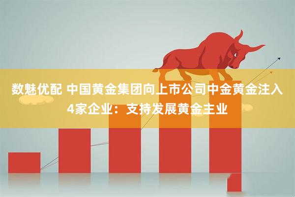 数魅优配 中国黄金集团向上市公司中金黄金注入4家企业：支持发展黄金主业