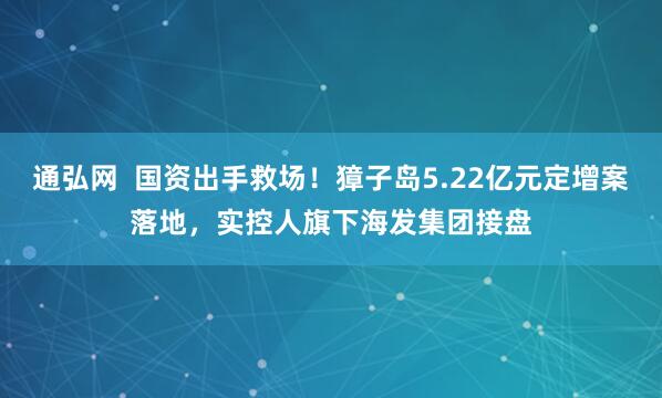 通弘网  国资出手救场！獐子岛5.22亿元定增案落地，实控人旗下海发集团接盘