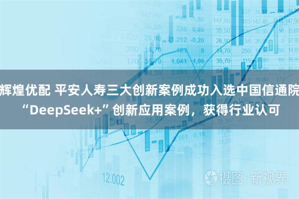 辉煌优配 平安人寿三大创新案例成功入选中国信通院“DeepSeek+”创新应用案例，获得行业认可