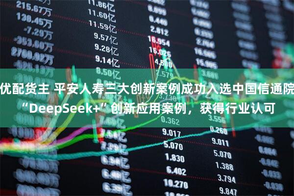 优配货主 平安人寿三大创新案例成功入选中国信通院“DeepSeek+”创新应用案例,获得行业认可