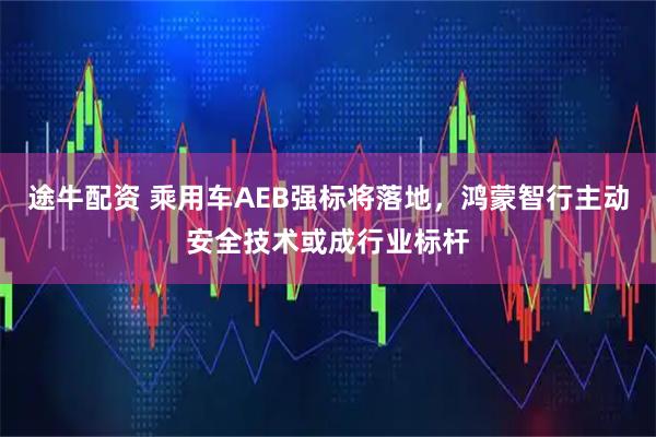 途牛配资 乘用车AEB强标将落地，鸿蒙智行主动安全技术或成行业标杆