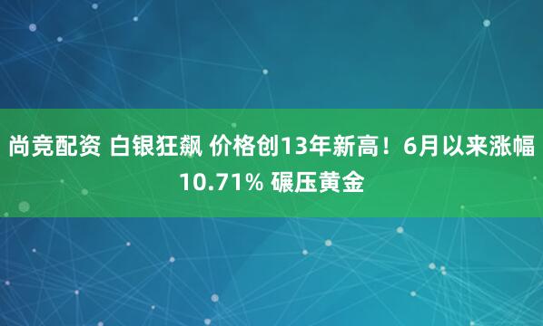 尚竞配资 白银狂飙 价格创13年新高!6月以来涨幅10.71% 碾压黄金
