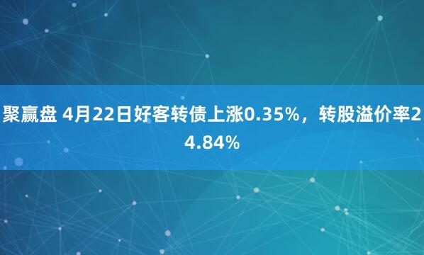 聚赢盘 4月22日好客转债上涨0.35%，转股溢价率24.84%