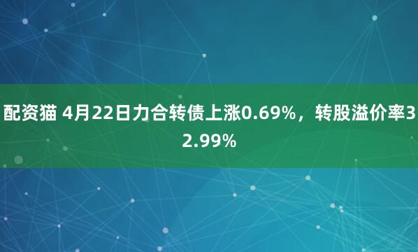 配资猫 4月22日力合转债上涨0.69%,转股溢价率32.99%