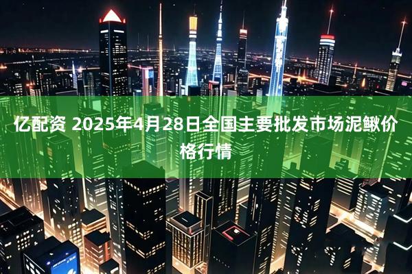 亿配资 2025年4月28日全国主要批发市场泥鳅价格行情