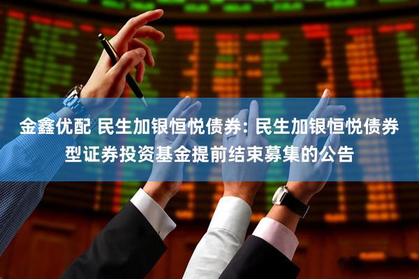 金鑫优配 民生加银恒悦债券: 民生加银恒悦债券型证券投资基金提前结束募集的公告