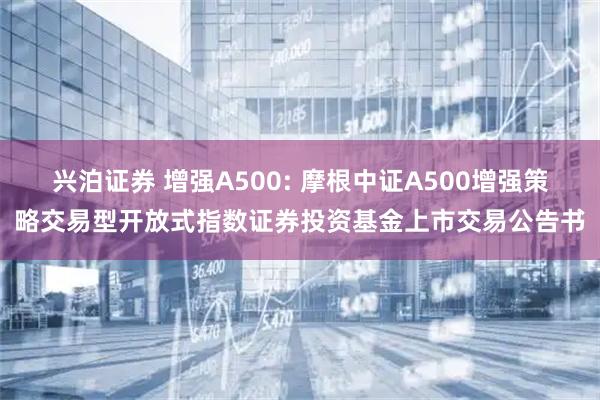兴泊证券 增强A500: 摩根中证A500增强策略交易型开放式指数证券投资基金上市交易公告书