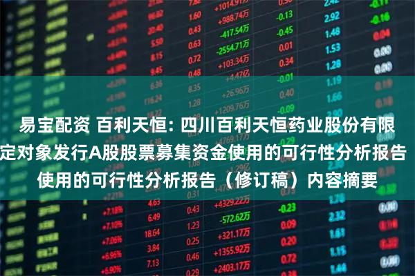 易宝配资 百利天恒: 四川百利天恒药业股份有限公司2025年度向特定对象发行A股股票募集资金使用的可行性分析报告（修订稿）内容摘要