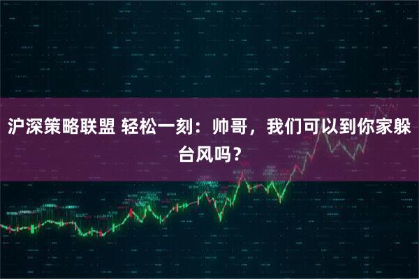 沪深策略联盟 轻松一刻：帅哥，我们可以到你家躲台风吗？