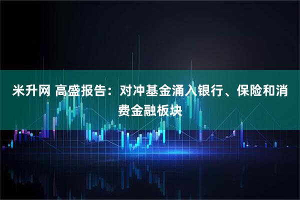 米升网 高盛报告：对冲基金涌入银行、保险和消费金融板块