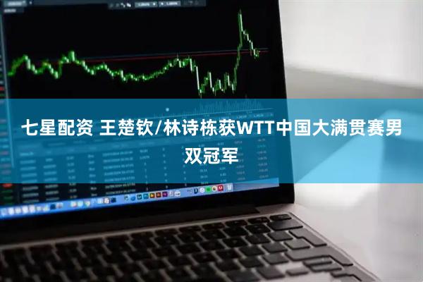 七星配资 王楚钦/林诗栋获WTT中国大满贯赛男双冠军