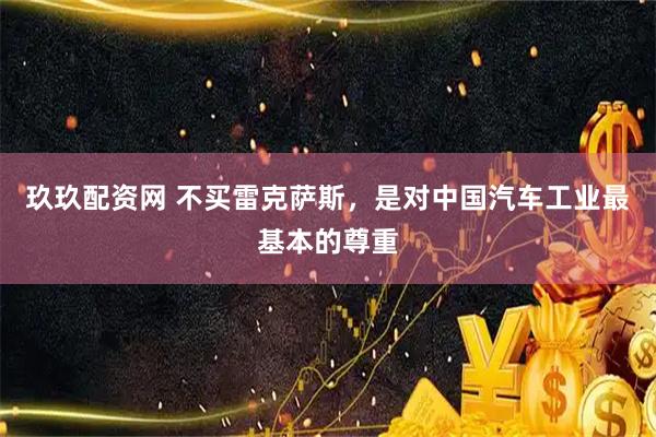 玖玖配资网 不买雷克萨斯，是对中国汽车工业最基本的尊重