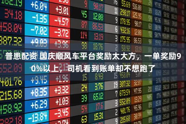 普患配资 国庆顺风车平台奖励太大方，一单奖励90%以上，司机看到账单却不想跑了
