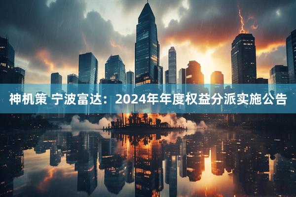 神机策 宁波富达：2024年年度权益分派实施公告