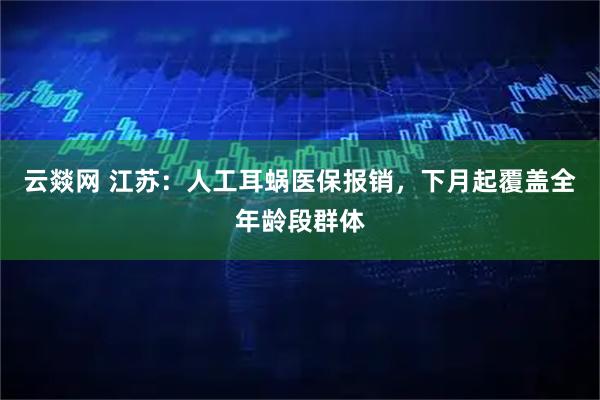 云燚网 江苏：人工耳蜗医保报销，下月起覆盖全年龄段群体