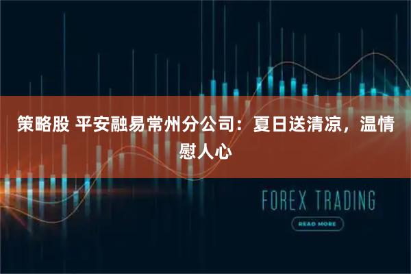 策略股 平安融易常州分公司：夏日送清凉，温情慰人心