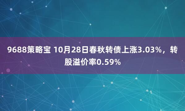 9688策略宝 10月28日春秋转债上涨3.03%，转股溢价率0.59%