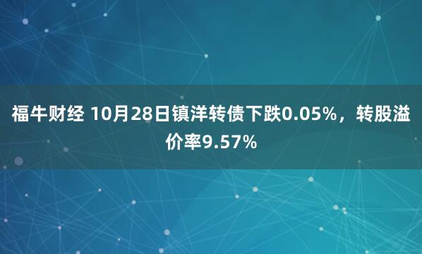 福牛财经 10月28日镇洋转债下跌0.05%，转股溢价率9.57%