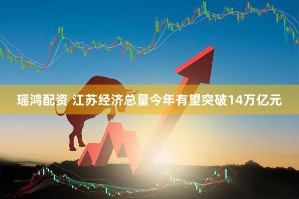 瑶鸿配资 江苏经济总量今年有望突破14万亿元