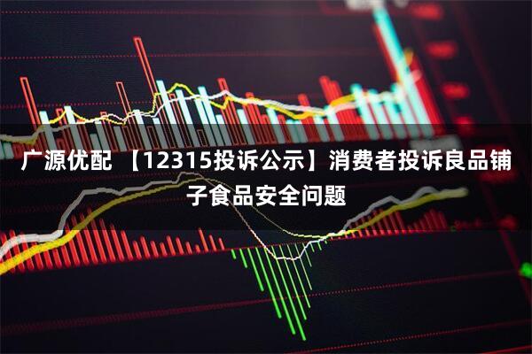 广源优配 【12315投诉公示】消费者投诉良品铺子食品安全问题