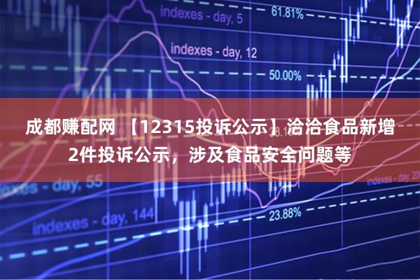 成都赚配网 【12315投诉公示】洽洽食品新增2件投诉公示，涉及食品安全问题等