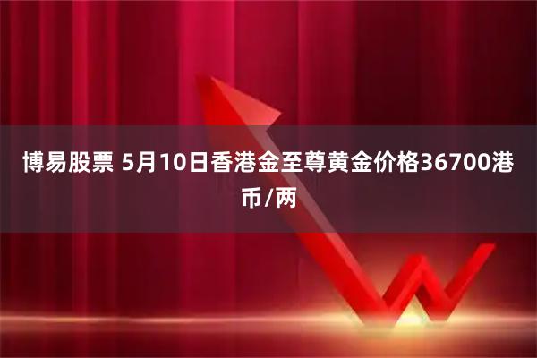 博易股票 5月10日香港金至尊黄金价格36700港币/两