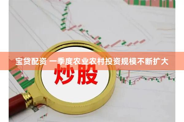 宝贷配资 一季度农业农村投资规模不断扩大