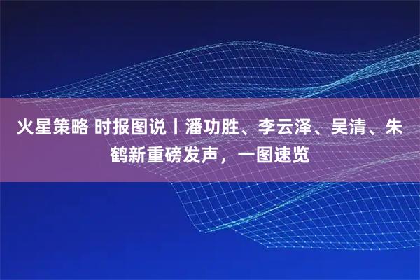 火星策略 时报图说丨潘功胜、李云泽、吴清、朱鹤新重磅发声，一图速览