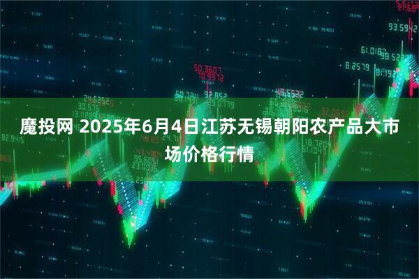 魔投网 2025年6月4日江苏无锡朝阳农产品大市场价格行情