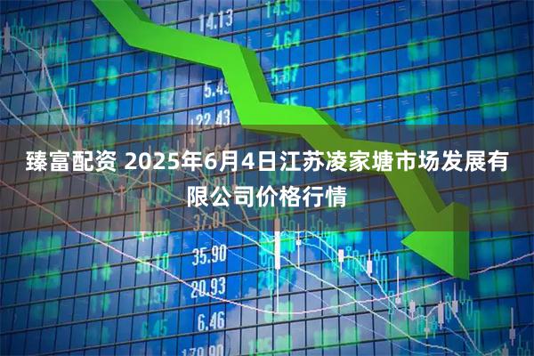 臻富配资 2025年6月4日江苏凌家塘市场发展有限公司价格行情