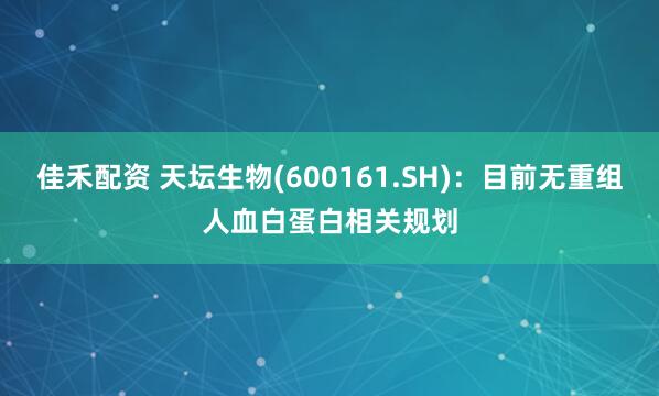 佳禾配资 天坛生物(600161.SH)：目前无重组人血白蛋白相关规划