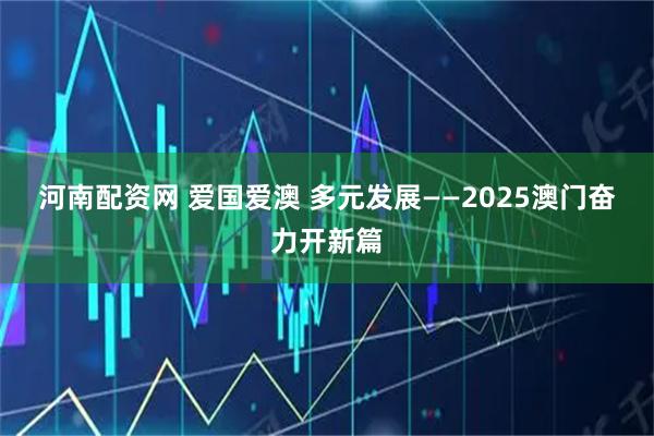 河南配资网 爱国爱澳 多元发展——2025澳门奋力开新篇