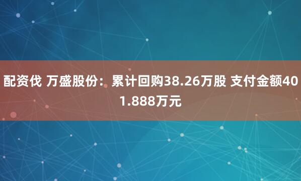 配资伐 万盛股份：累计回购38.26万股 支付金额401.888万元