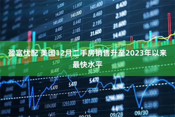 盈富忧配 美国12月二手房销售升至2023年以来最快水平