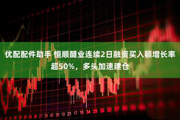优配配件助手 恒顺醋业连续2日融资买入额增长率超50%,多头加速建仓