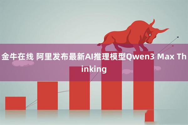 金牛在线 阿里发布最新AI推理模型Qwen3 Max Thinking
