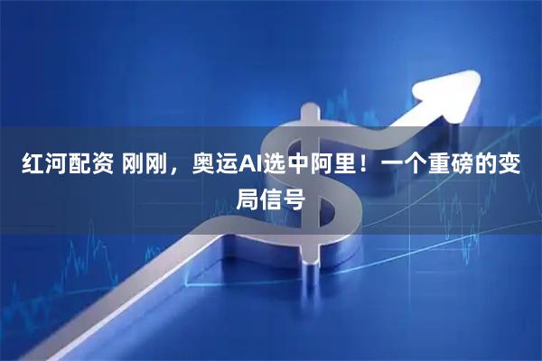 红河配资 刚刚，奥运AI选中阿里！一个重磅的变局信号