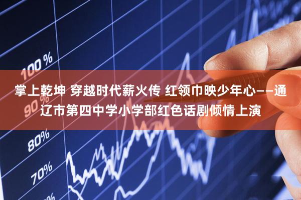 掌上乾坤 穿越时代薪火传 红领巾映少年心——通辽市第四中学小学部红色话剧倾情上演