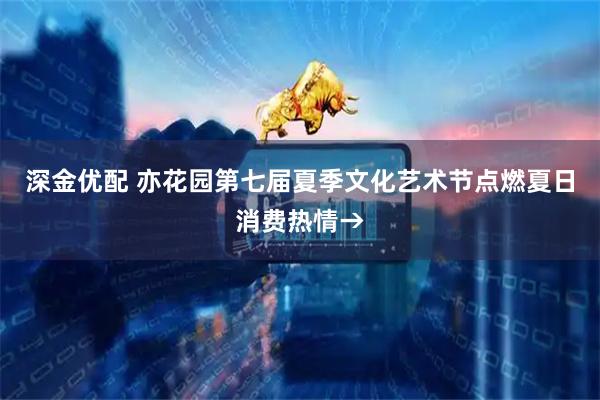 深金优配 亦花园第七届夏季文化艺术节点燃夏日消费热情→