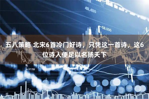 五八策略 北宋6首冷门好诗,只凭这一首诗,这6位诗人便足以名扬天下