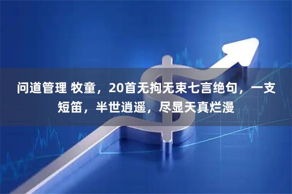 问道管理 牧童,20首无拘无束七言绝句,一支短笛,半世逍遥,尽显天真烂漫