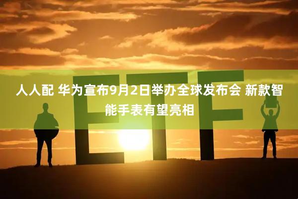 人人配 华为宣布9月2日举办全球发布会 新款智能手表有望亮相