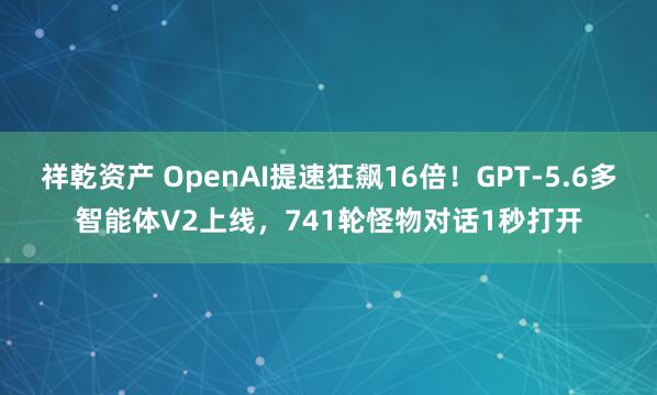 祥乾资产 OpenAI提速狂飙16倍!GPT-5.6多智能体V2上线,741轮怪物对话1秒打开