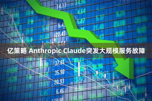 亿策略 Anthropic Claude突发大规模服务故障