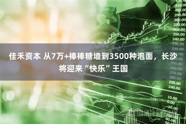 佳禾资本 从7万+棒棒糖墙到3500种泡面，长沙将迎来“快乐”王国