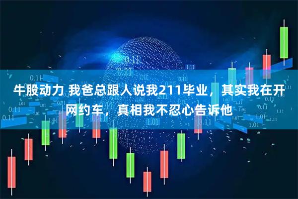 牛股动力 我爸总跟人说我211毕业，其实我在开网约车，真相我不忍心告诉他